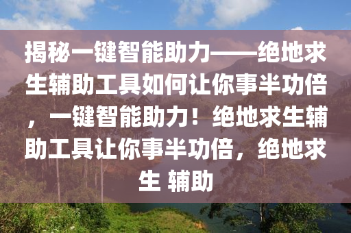 揭秘一键智能助力——绝地求生辅助工具如何让你事半功倍，一键智能助力！绝地求生辅助工具让你事半功倍，绝地求生 辅助