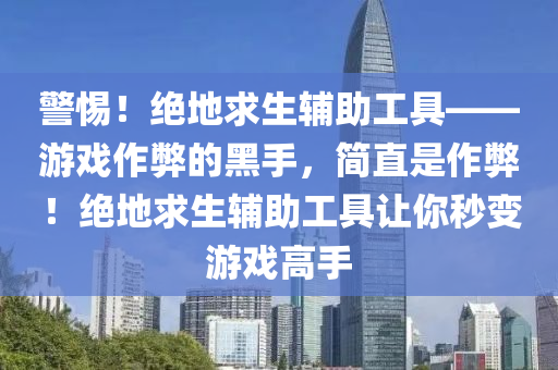 警惕！绝地求生辅助工具——游戏作弊的黑手，简直是作弊！绝地求生辅助工具让你秒变游戏高手