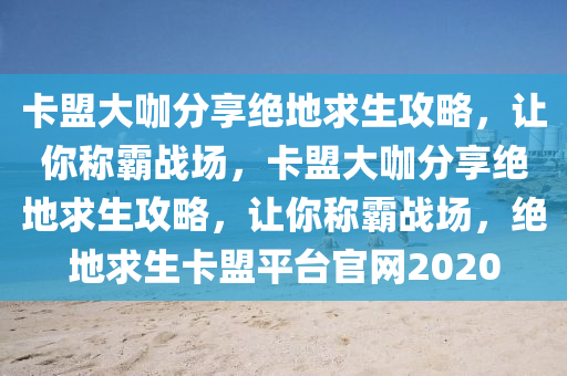 卡盟大咖分享绝地求生攻略，让你称霸战场，卡盟大咖分享绝地求生攻略，让你称霸战场，绝地求生卡盟平台官网2020