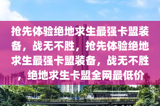 抢先体验绝地求生最强卡盟装备，战无不胜，抢先体验绝地求生最强卡盟装备，战无不胜，绝地求生卡盟全网最低价