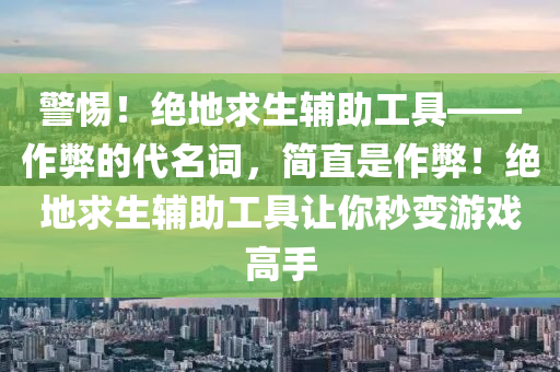 警惕！绝地求生辅助工具——作弊的代名词，简直是作弊！绝地求生辅助工具让你秒变游戏高手