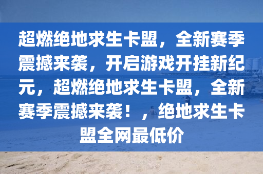 超燃绝地求生卡盟，全新赛季震撼来袭，开启游戏开挂新纪元，超燃绝地求生卡盟，全新赛季震撼来袭！，绝地求生卡盟全网最低价