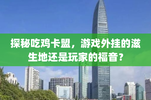 探秘吃鸡卡盟，游戏外挂的滋生地还是玩家的福音？