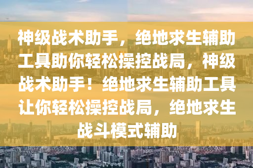神级战术助手，绝地求生辅助工具助你轻松操控战局，神级战术助手！绝地求生辅助工具让你轻松操控战局，绝地求生战斗模式辅助