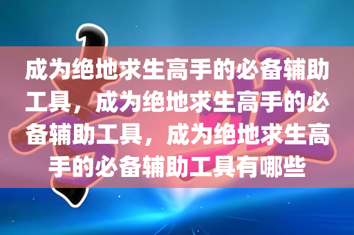 成为绝地求生高手的必备辅助工具，成为绝地求生高手的必备辅助工具，成为绝地求生高手的必备辅助工具有哪些