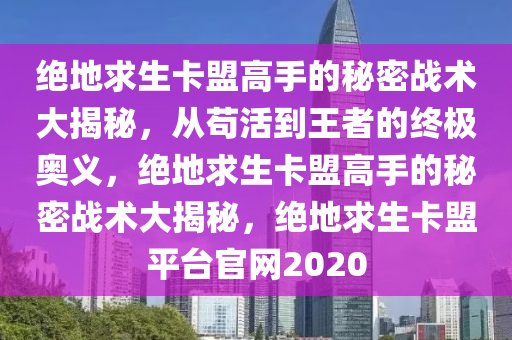 绝地求生卡盟高手的秘密战术大揭秘，从苟活到王者的终极奥义，绝地求生卡盟高手的秘密战术大揭秘，绝地求生卡盟平台官网2020