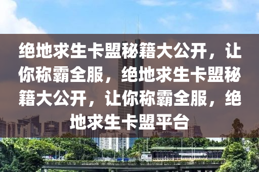 绝地求生卡盟秘籍大公开，让你称霸全服，绝地求生卡盟秘籍大公开，让你称霸全服，绝地求生卡盟平台