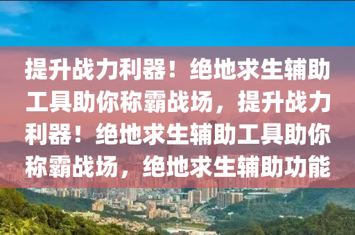 提升战力利器！绝地求生辅助工具助你称霸战场，提升战力利器！绝地求生辅助工具助你称霸战场，绝地求生辅助功能