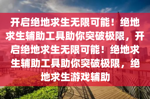 开启绝地求生无限可能！绝地求生辅助工具助你突破极限，开启绝地求生无限可能！绝地求生辅助工具助你突破极限，绝地求生游戏辅助