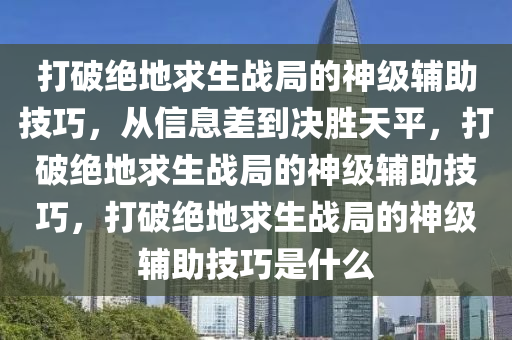 打破绝地求生战局的神级辅助技巧，从信息差到决胜天平，打破绝地求生战局的神级辅助技巧，打破绝地求生战局的神级辅助技巧是什么
