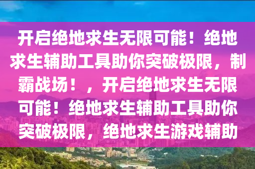 开启绝地求生无限可能！绝地求生辅助工具助你突破极限，制霸战场！，开启绝地求生无限可能！绝地求生辅助工具助你突破极限，绝地求生游戏辅助