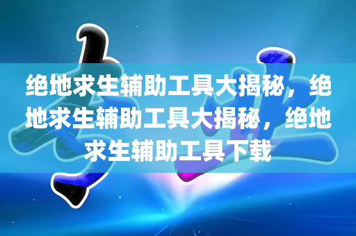 绝地求生辅助工具大揭秘，绝地求生辅助工具大揭秘，绝地求生辅助工具下载