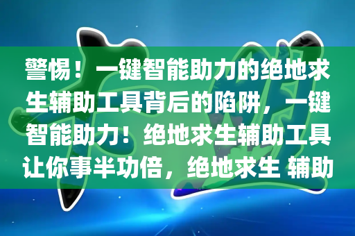 警惕！一键智能助力的绝地求生辅助工具背后的陷阱，一键智能助力！绝地求生辅助工具让你事半功倍，绝地求生 辅助