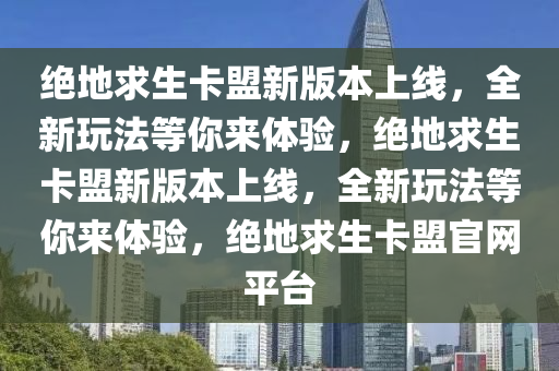 绝地求生卡盟新版本上线，全新玩法等你来体验，绝地求生卡盟新版本上线，全新玩法等你来体验，绝地求生卡盟官网平台