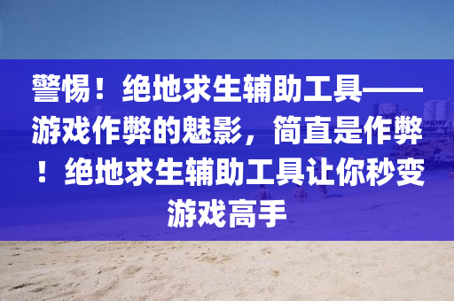 警惕！绝地求生辅助工具——游戏作弊的魅影，简直是作弊！绝地求生辅助工具让你秒变游戏高手