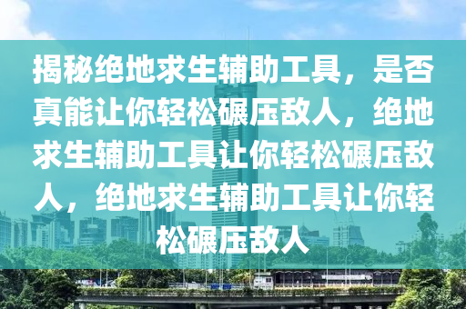 揭秘绝地求生辅助工具，是否真能让你轻松碾压敌人，绝地求生辅助工具让你轻松碾压敌人，绝地求生辅助工具让你轻松碾压敌人