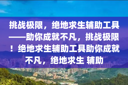 挑战极限，绝地求生辅助工具——助你成就不凡，挑战极限！绝地求生辅助工具助你成就不凡，绝地求生 辅助