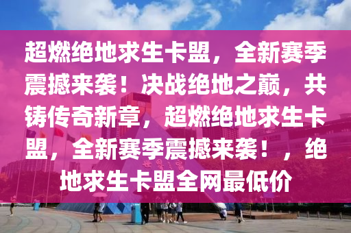 超燃绝地求生卡盟，全新赛季震撼来袭！决战绝地之巅，共铸传奇新章，超燃绝地求生卡盟，全新赛季震撼来袭！，绝地求生卡盟全网最低价