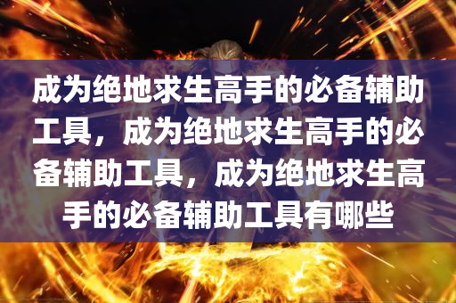 成为绝地求生高手的必备辅助工具，成为绝地求生高手的必备辅助工具，成为绝地求生高手的必备辅助工具有哪些