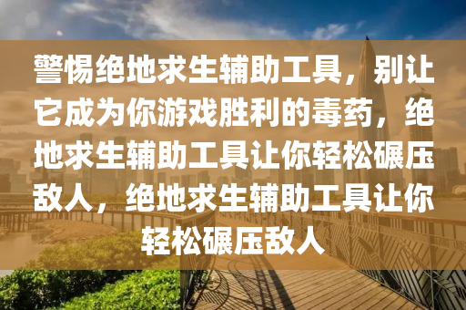 警惕绝地求生辅助工具，别让它成为你游戏胜利的毒药，绝地求生辅助工具让你轻松碾压敌人，绝地求生辅助工具让你轻松碾压敌人