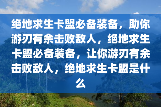 绝地求生卡盟必备装备，助你游刃有余击败敌人，绝地求生卡盟必备装备，让你游刃有余击败敌人，绝地求生卡盟是什么