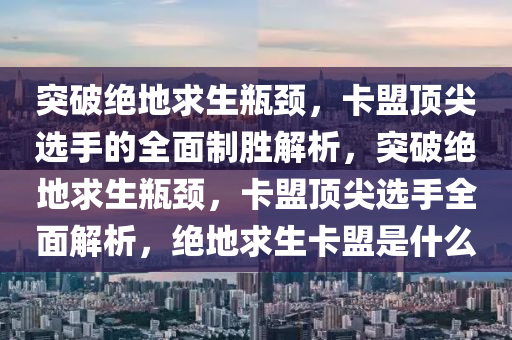 突破绝地求生瓶颈，卡盟顶尖选手的全面制胜解析，突破绝地求生瓶颈，卡盟顶尖选手全面解析，绝地求生卡盟是什么