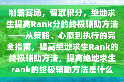 制霸赛场，智取积分，绝地求生提高Rank分的终极辅助方法——从策略、心态到执行的完全指南，提高绝地求生Rank的终极辅助方法，提高绝地求生rank的终极辅助方法是什么