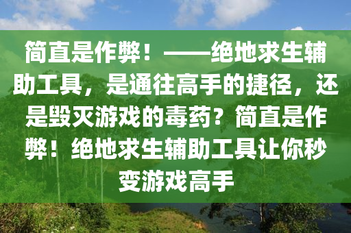 简直是作弊！——绝地求生辅助工具，是通往高手的捷径，还是毁灭游戏的毒药？简直是作弊！绝地求生辅助工具让你秒变游戏高手