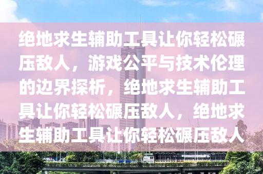 绝地求生辅助工具让你轻松碾压敌人，游戏公平与技术伦理的边界探析，绝地求生辅助工具让你轻松碾压敌人，绝地求生辅助工具让你轻松碾压敌人