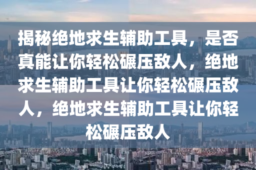 揭秘绝地求生辅助工具，是否真能让你轻松碾压敌人，绝地求生辅助工具让你轻松碾压敌人，绝地求生辅助工具让你轻松碾压敌人