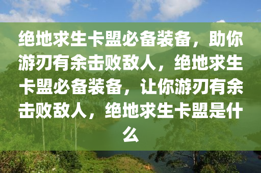绝地求生卡盟必备装备，助你游刃有余击败敌人，绝地求生卡盟必备装备，让你游刃有余击败敌人，绝地求生卡盟是什么