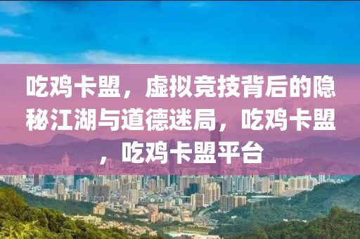吃鸡卡盟，虚拟竞技背后的隐秘江湖与道德迷局，吃鸡卡盟，吃鸡卡盟平台