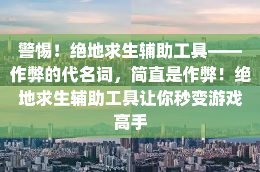警惕！绝地求生辅助工具——作弊的代名词，简直是作弊！绝地求生辅助工具让你秒变游戏高手
