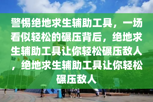 警惕绝地求生辅助工具，一场看似轻松的碾压背后，绝地求生辅助工具让你轻松碾压敌人，绝地求生辅助工具让你轻松碾压敌人