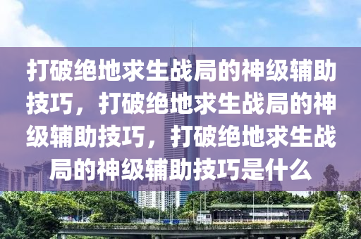 打破绝地求生战局的神级辅助技巧，打破绝地求生战局的神级辅助技巧，打破绝地求生战局的神级辅助技巧是什么