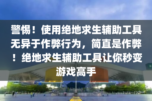 警惕！使用绝地求生辅助工具无异于作弊行为，简直是作弊！绝地求生辅助工具让你秒变游戏高手