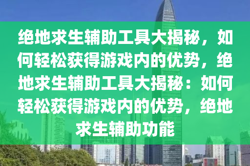 绝地求生辅助工具大揭秘，如何轻松获得游戏内的优势，绝地求生辅助工具大揭秘：如何轻松获得游戏内的优势，绝地求生辅助功能