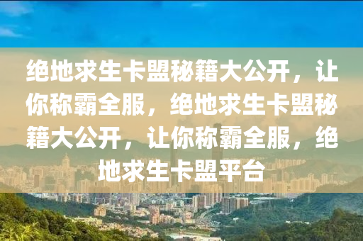 绝地求生卡盟秘籍大公开，让你称霸全服，绝地求生卡盟秘籍大公开，让你称霸全服，绝地求生卡盟平台