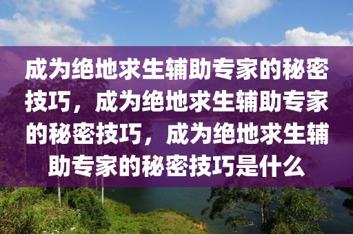成为绝地求生辅助专家的秘密技巧，成为绝地求生辅助专家的秘密技巧，成为绝地求生辅助专家的秘密技巧是什么