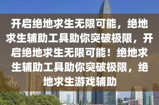 开启绝地求生无限可能，绝地求生辅助工具助你突破极限，开启绝地求生无限可能！绝地求生辅助工具助你突破极限，绝地求生游戏辅助