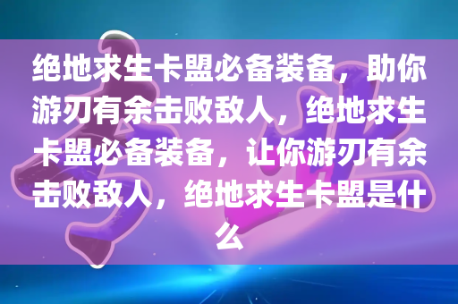 绝地求生卡盟必备装备，助你游刃有余击败敌人，绝地求生卡盟必备装备，让你游刃有余击败敌人，绝地求生卡盟是什么