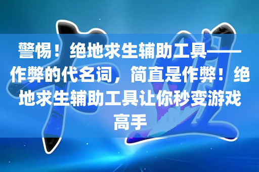 警惕！绝地求生辅助工具——作弊的代名词，简直是作弊！绝地求生辅助工具让你秒变游戏高手