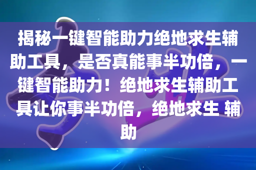 揭秘一键智能助力绝地求生辅助工具，是否真能事半功倍，一键智能助力！绝地求生辅助工具让你事半功倍，绝地求生 辅助