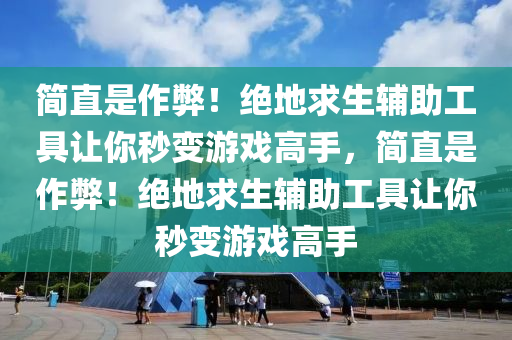 简直是作弊！绝地求生辅助工具让你秒变游戏高手，简直是作弊！绝地求生辅助工具让你秒变游戏高手
