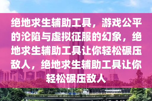 绝地求生辅助工具，游戏公平的沦陷与虚拟征服的幻象，绝地求生辅助工具让你轻松碾压敌人，绝地求生辅助工具让你轻松碾压敌人