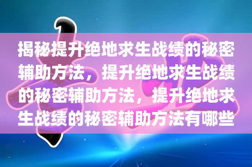 揭秘提升绝地求生战绩的秘密辅助方法，提升绝地求生战绩的秘密辅助方法，提升绝地求生战绩的秘密辅助方法有哪些