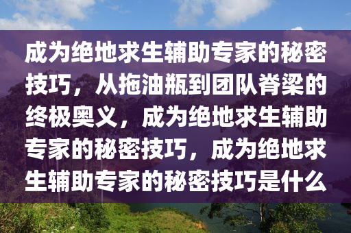 成为绝地求生辅助专家的秘密技巧，从拖油瓶到团队脊梁的终极奥义，成为绝地求生辅助专家的秘密技巧，成为绝地求生辅助专家的秘密技巧是什么