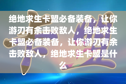 绝地求生卡盟必备装备，让你游刃有余击败敌人，绝地求生卡盟必备装备，让你游刃有余击败敌人，绝地求生卡盟是什么