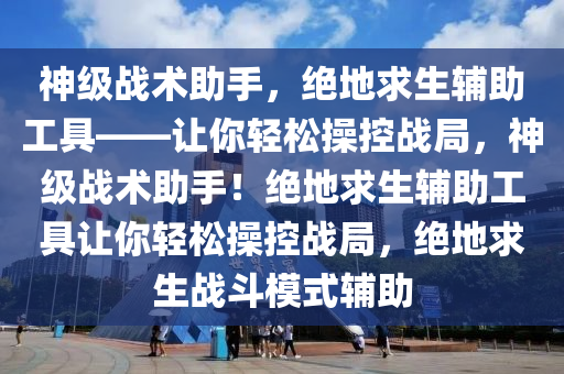 神级战术助手，绝地求生辅助工具——让你轻松操控战局，神级战术助手！绝地求生辅助工具让你轻松操控战局，绝地求生战斗模式辅助