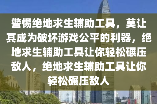 警惕绝地求生辅助工具，莫让其成为破坏游戏公平的利器，绝地求生辅助工具让你轻松碾压敌人，绝地求生辅助工具让你轻松碾压敌人